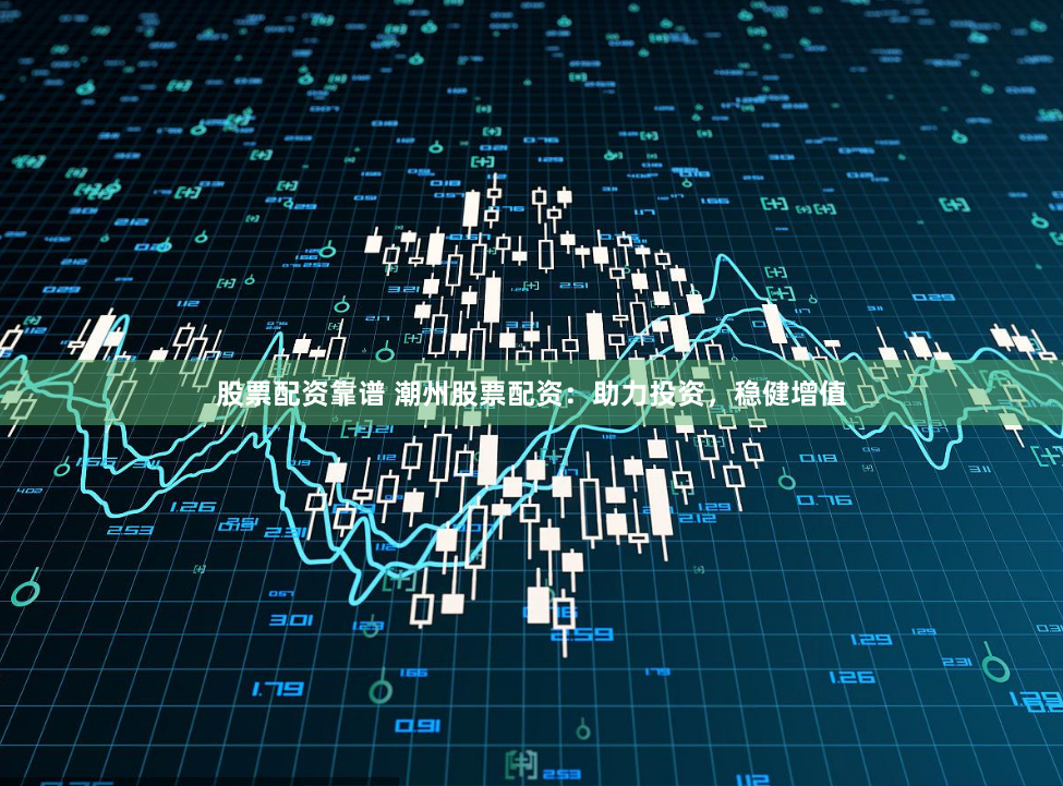 股票配资靠谱 潮州股票配资：助力投资，稳健增值