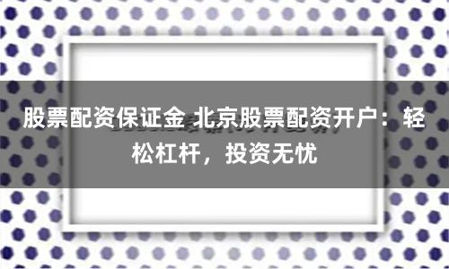 股票配资保证金 北京股票配资开户：轻松杠杆，投资无忧