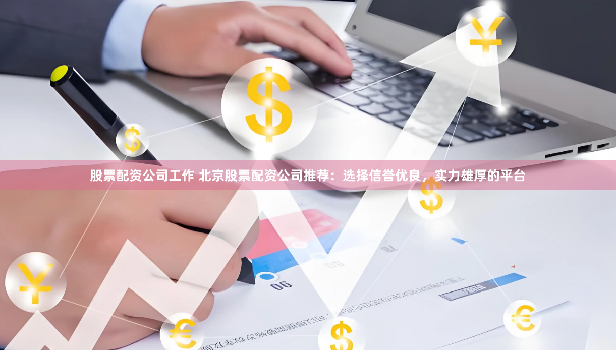 股票配资公司工作 北京股票配资公司推荐：选择信誉优良，实力雄厚的平台