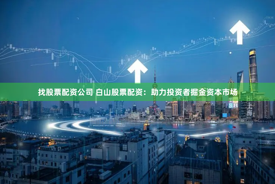 找股票配资公司 白山股票配资：助力投资者掘金资本市场