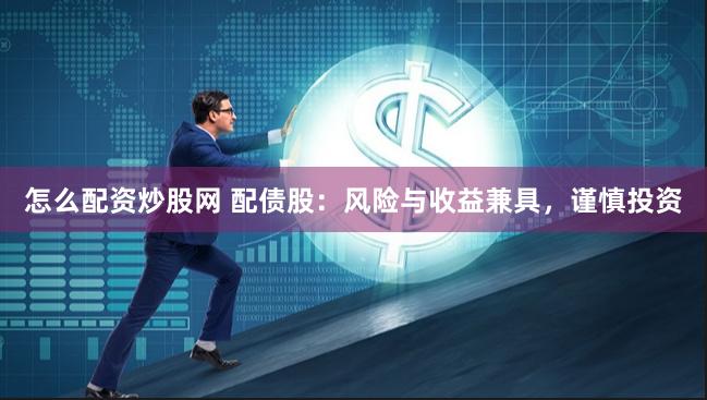 怎么配资炒股网 配债股：风险与收益兼具，谨慎投资