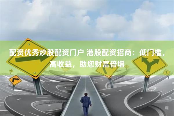 配资优秀炒股配资门户 港股配资招商：低门槛，高收益，助您财富倍增