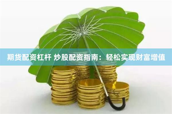 期货配资杠杆 炒股配资指南：轻松实现财富增值