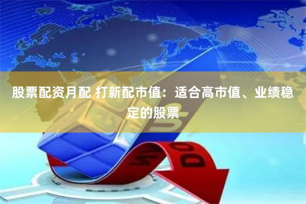 股票配资月配 打新配市值：适合高市值、业绩稳定的股票