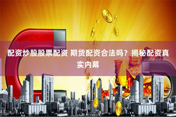配资炒股股票配资 期货配资合法吗？揭秘配资真实内幕