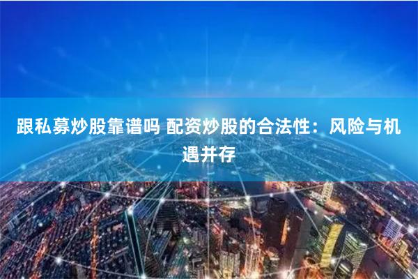 跟私募炒股靠谱吗 配资炒股的合法性：风险与机遇并存