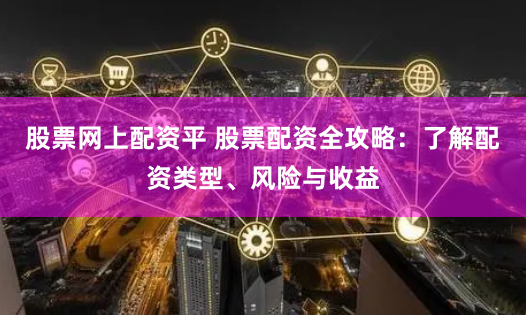 股票网上配资平 股票配资全攻略：了解配资类型、风险与收益