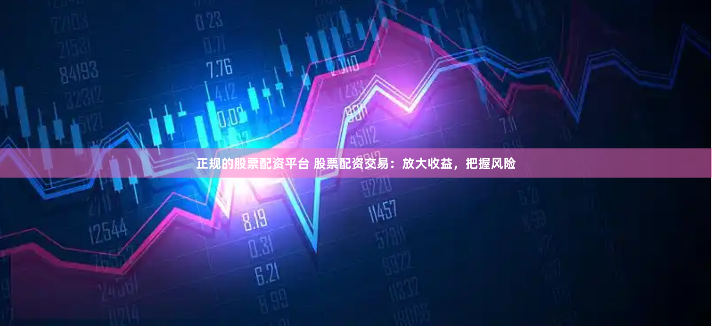 正规的股票配资平台 股票配资交易：放大收益，把握风险