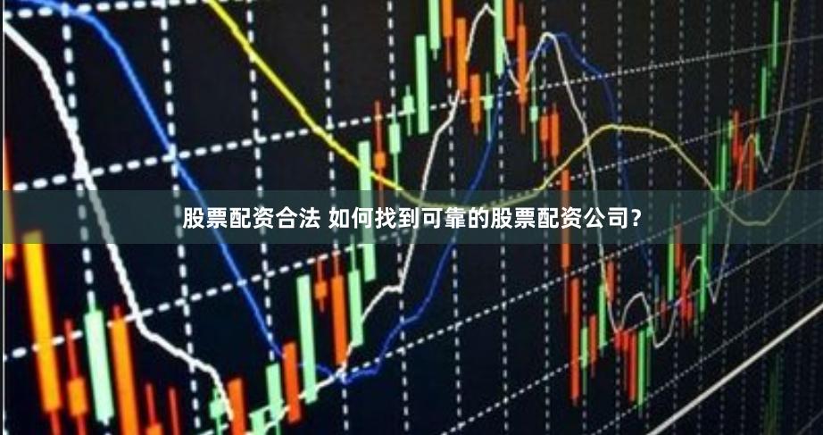股票配资合法 如何找到可靠的股票配资公司？