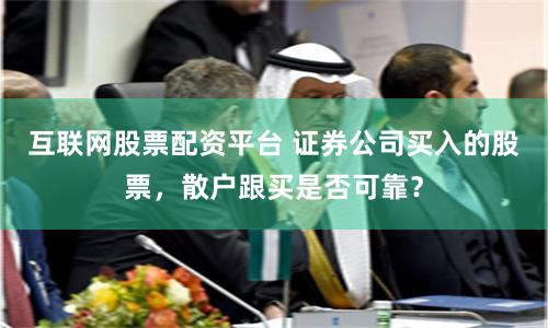 互联网股票配资平台 证券公司买入的股票，散户跟买是否可靠？
