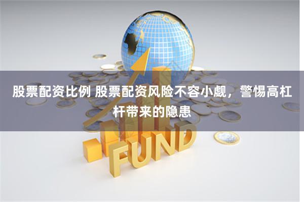 股票配资比例 股票配资风险不容小觑，警惕高杠杆带来的隐患