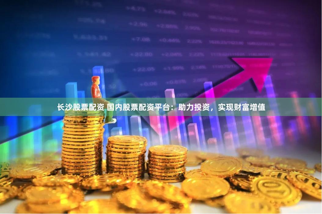 长沙股票配资 国内股票配资平台：助力投资，实现财富增值