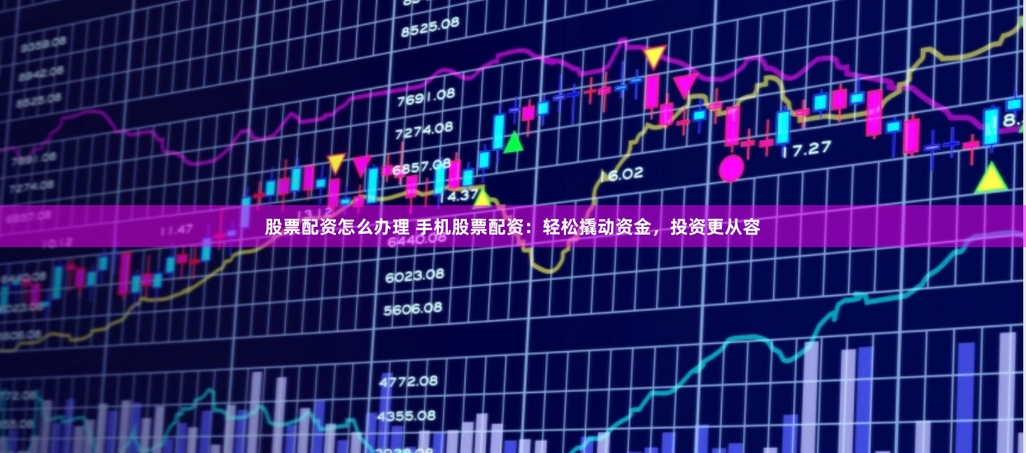 股票配资怎么办理 手机股票配资：轻松撬动资金，投资更从容