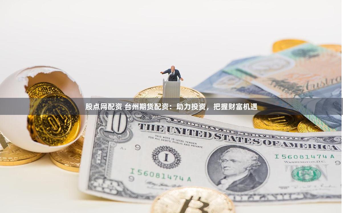 股点网配资 台州期货配资：助力投资，把握财富机遇