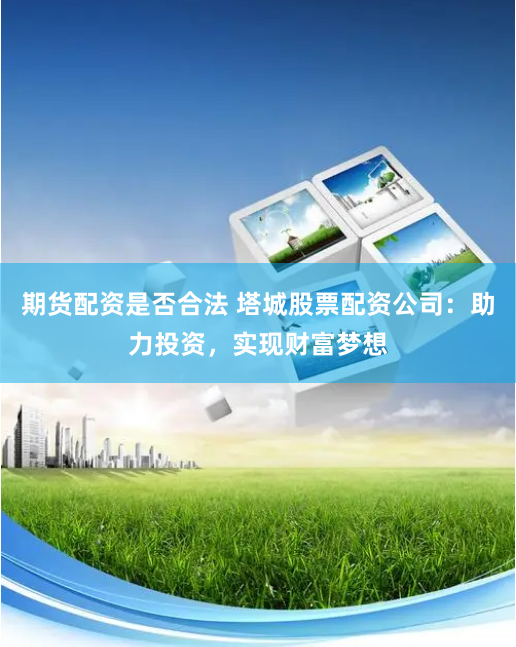期货配资是否合法 塔城股票配资公司：助力投资，实现财富梦想