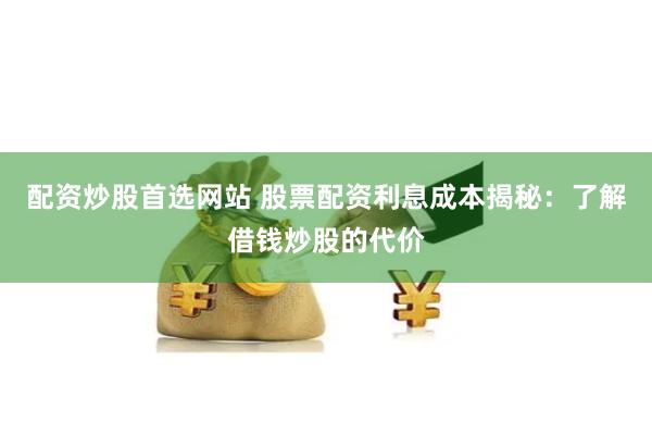 配资炒股首选网站 股票配资利息成本揭秘：了解借钱炒股的代价