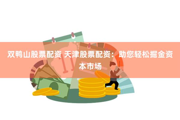 双鸭山股票配资 天津股票配资：助您轻松掘金资本市场