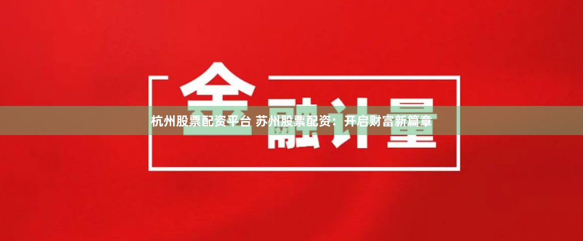 杭州股票配资平台 苏州股票配资：开启财富新篇章