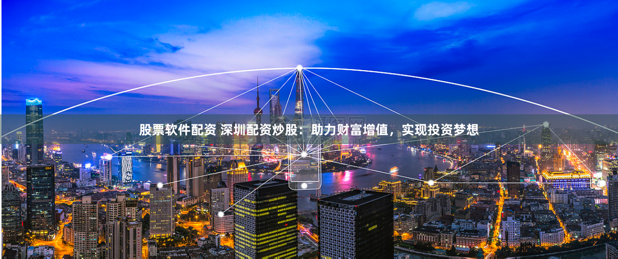 股票软件配资 深圳配资炒股：助力财富增值，实现投资梦想