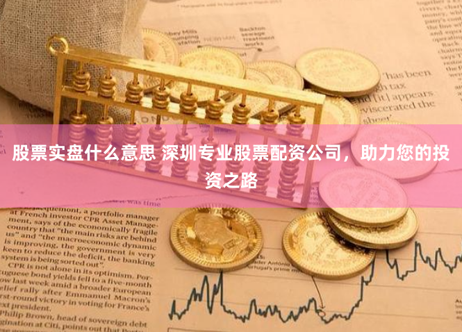 股票实盘什么意思 深圳专业股票配资公司，助力您的投资之路