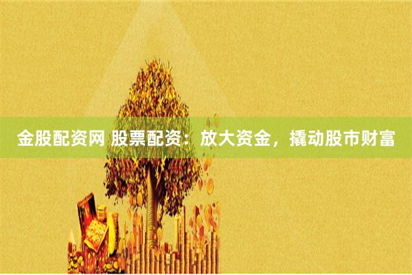 金股配资网 股票配资：放大资金，撬动股市财富
