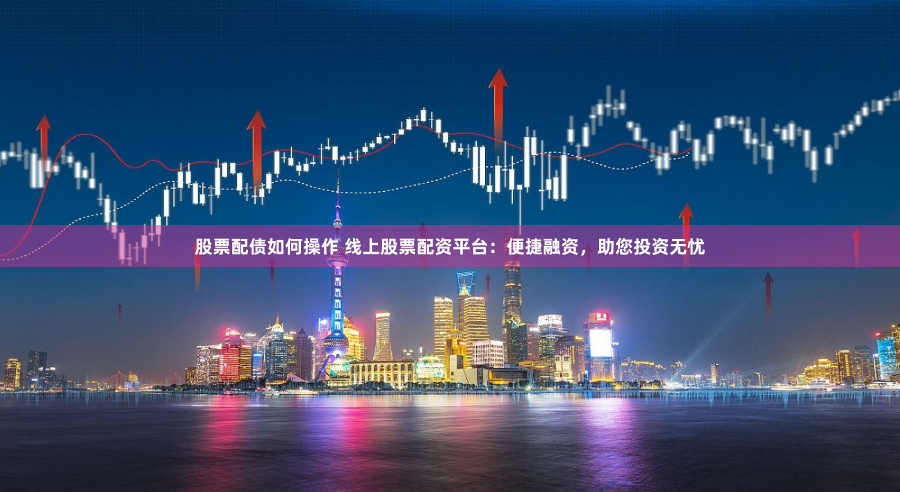 股票配债如何操作 线上股票配资平台：便捷融资，助您投资无忧