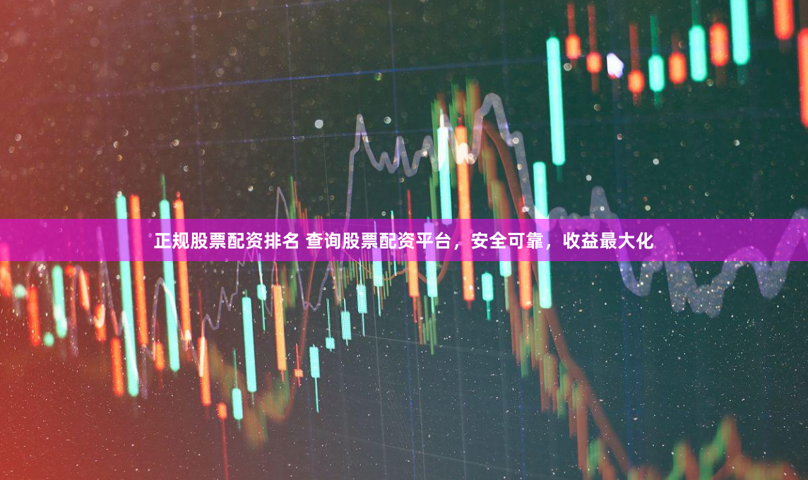 正规股票配资排名 查询股票配资平台，安全可靠，收益最大化