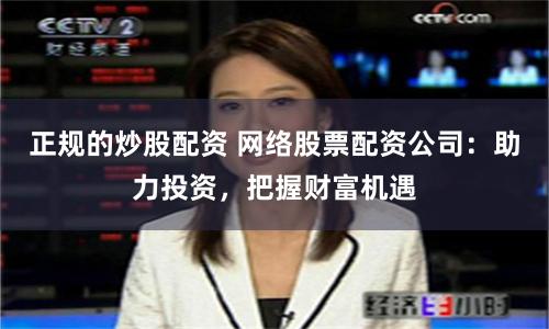正规的炒股配资 网络股票配资公司：助力投资，把握财富机遇