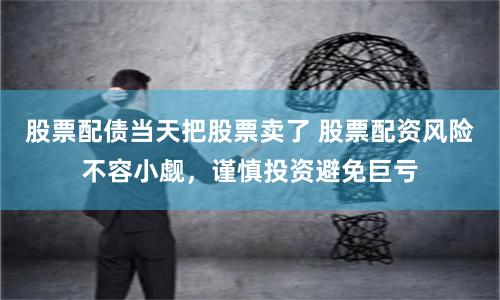 股票配债当天把股票卖了 股票配资风险不容小觑，谨慎投资避免巨亏