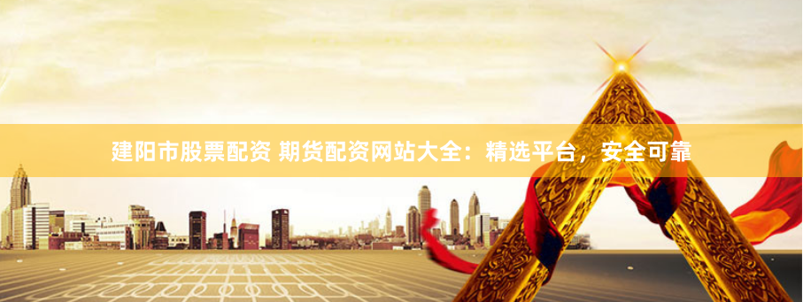 建阳市股票配资 期货配资网站大全：精选平台，安全可靠