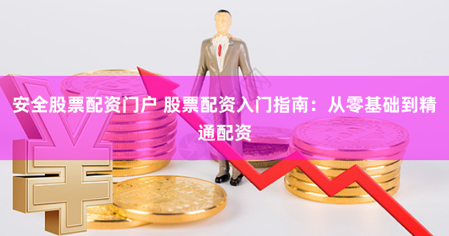 安全股票配资门户 股票配资入门指南：从零基础到精通配资