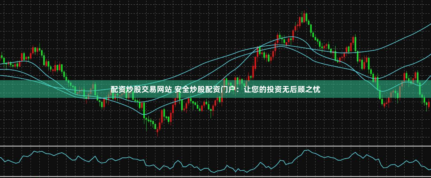 配资炒股交易网站 安全炒股配资门户：让您的投资无后顾之忧