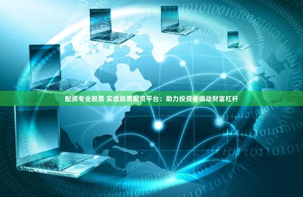 配资专业股票 实盘股票配资平台：助力投资者撬动财富杠杆