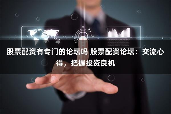 股票配资有专门的论坛吗 股票配资论坛：交流心得，把握投资良机