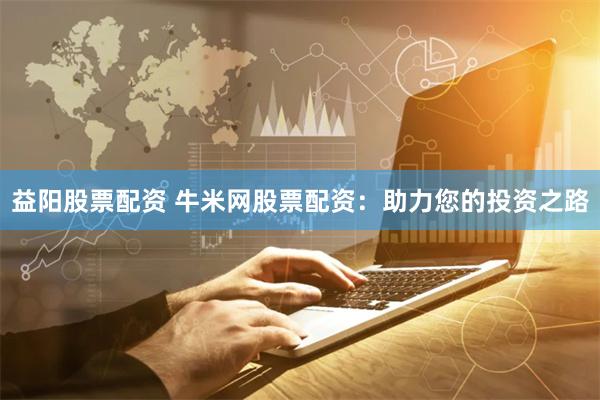 益阳股票配资 牛米网股票配资:助力您的投资之路
