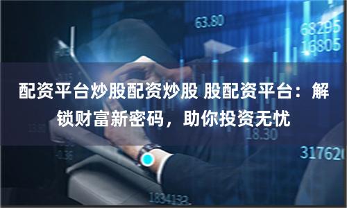 配资平台炒股配资炒股 股配资平台:解锁财富新密码,助你投资无忧