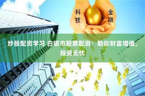 炒股配资学习 白银市股票配资:助你财富增值,投资无忧