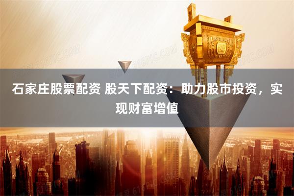 石家庄股票配资 股天下配资:助力股市投资,实现财富增值