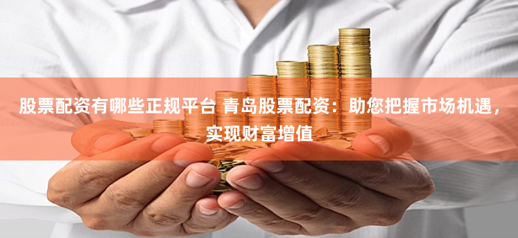 股票配资有哪些正规平台 青岛股票配资:助您把握市场机遇,实现财富增值