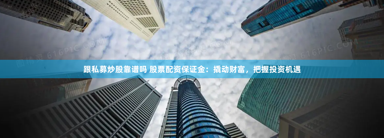 跟私募炒股靠谱吗 股票配资保证金:撬动财富,把握投资机遇