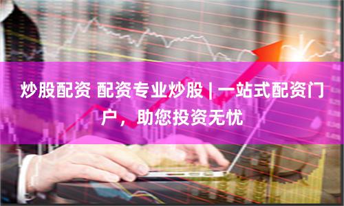 炒股配资 配资专业炒股 | 一站式配资门户,助您投资无忧