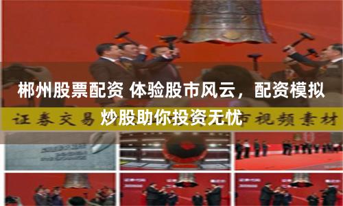 郴州股票配资 体验股市风云，配资模拟炒股助你投资无忧