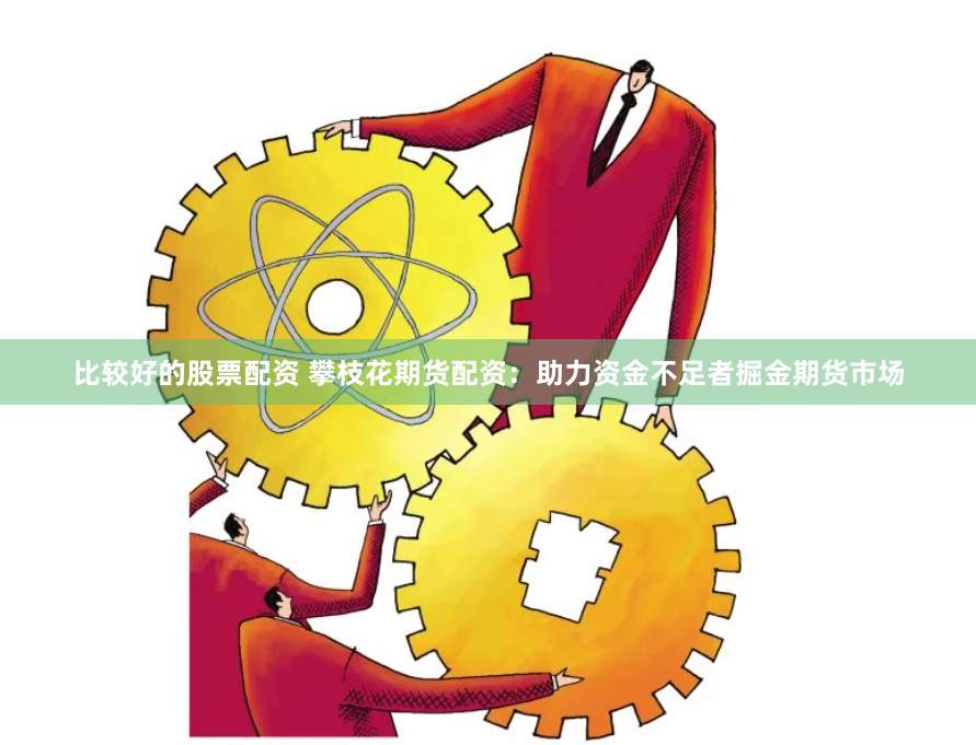 比较好的股票配资 攀枝花期货配资：助力资金不足者掘金期货市场