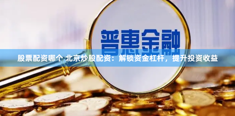 股票配资哪个 北京炒股配资：解锁资金杠杆，提升投资收益