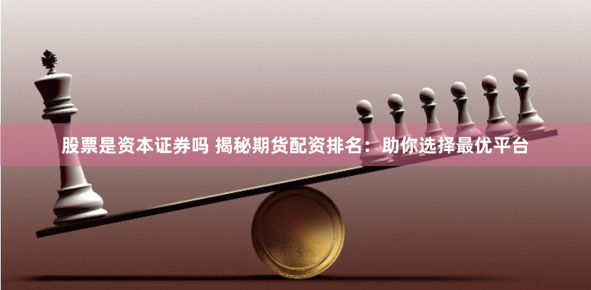 股票是资本证券吗 揭秘期货配资排名：助你选择最优平台