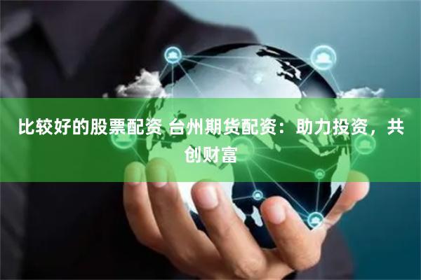 比较好的股票配资 台州期货配资：助力投资，共创财富