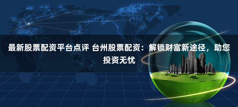 最新股票配资平台点评 台州股票配资：解锁财富新途径，助您投资无忧