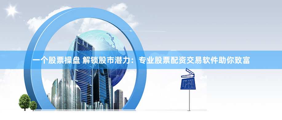 一个股票操盘 解锁股市潜力：专业股票配资交易软件助你致富