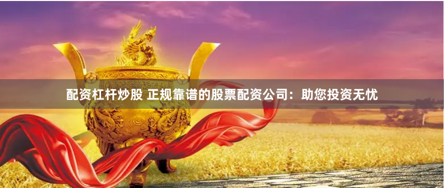 配资杠杆炒股 正规靠谱的股票配资公司：助您投资无忧