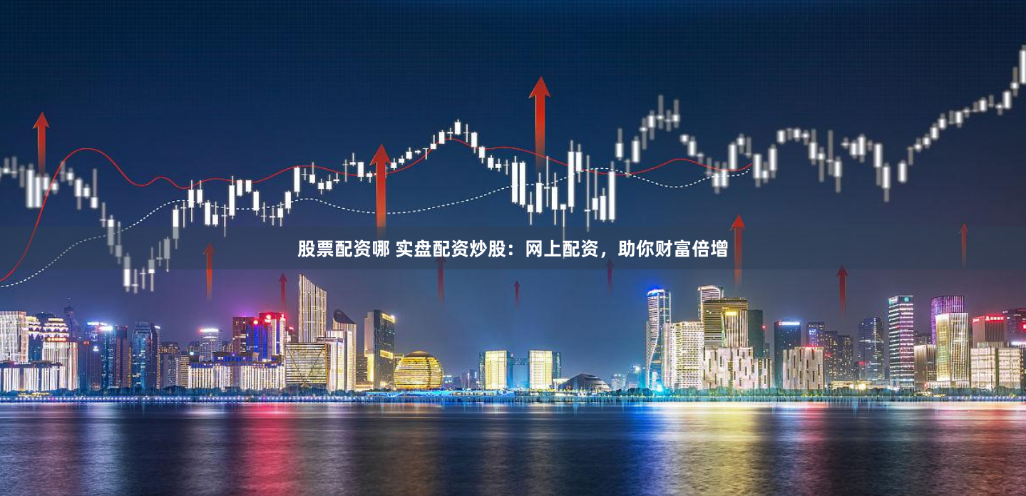 股票配资哪 实盘配资炒股：网上配资，助你财富倍增